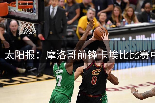 太阳报：摩洛哥前锋卡埃比比赛中腿部骨折，将接受手术